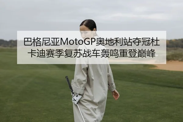巴格尼亚MotoGP奥地利站夺冠杜卡迪赛季复苏战车轰鸣重登巅峰