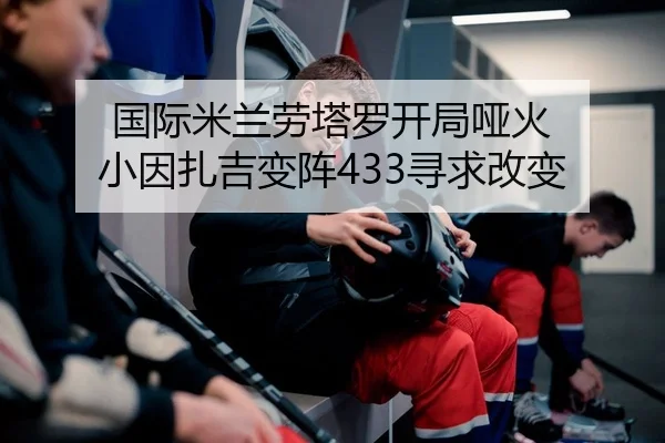 国际米兰劳塔罗开局哑火 小因扎吉变阵433寻求改变